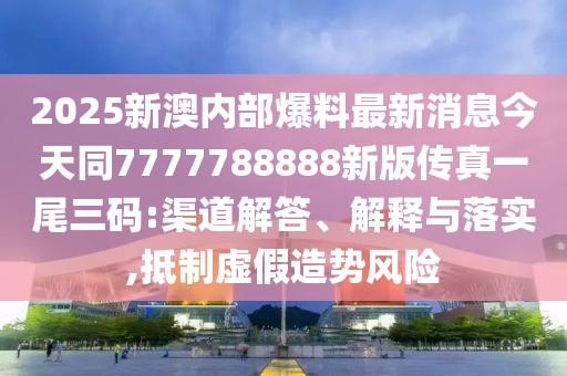 2025新澳內(nèi)部爆料最新消息今天同7777788888新版?zhèn)髡嬉晃踩a:渠道解答、解釋與落實(shí),抵制虛假造勢(shì)風(fēng)險(xiǎn)