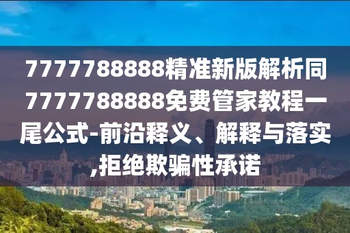 7777788888精準(zhǔn)新版解析同7777788888免費(fèi)管家教程一尾公式-前沿釋義、解釋與落實(shí),拒絕欺騙性承諾