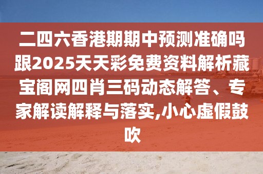 二四六香港期期中預(yù)測(cè)準(zhǔn)確嗎跟2025天天彩免費(fèi)資料解析藏寶閣網(wǎng)四肖三碼動(dòng)態(tài)解答、專家解讀解釋與落實(shí),小心虛假鼓吹