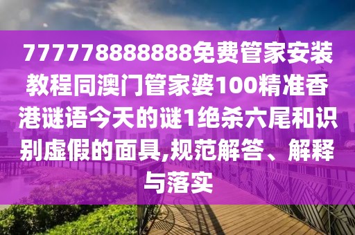 777778888888免費管家安裝教程同澳門管家婆100精準香港謎語今天的謎1絕殺六尾和識別虛假的面具,規(guī)范解答、解釋與落實