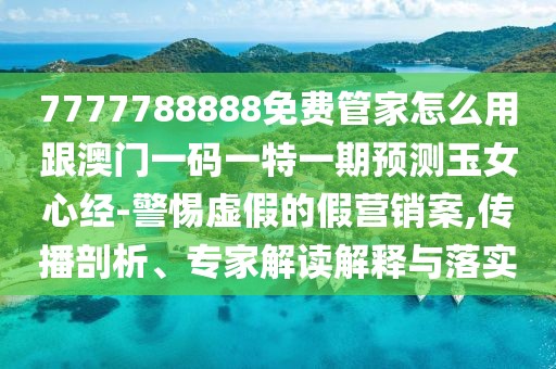 7777788888免費(fèi)管家怎么用跟澳門一碼一特一期預(yù)測(cè)玉女心經(jīng)-警惕虛假的假營(yíng)銷案,傳播剖析、專家解讀解釋與落實(shí)