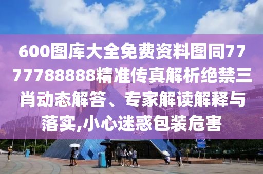 600圖庫大全免費資料圖同7777788888精準傳真解析絕禁三肖動態(tài)解答、專家解讀解釋與落實,小心迷惑包裝危害