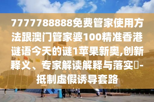7777788888免費(fèi)管家使用方法跟澳門(mén)管家婆100精準(zhǔn)香港謎語(yǔ)今天的謎1蘋(píng)果新奧,創(chuàng)新釋義、專家解讀解釋與落實(shí)?-抵制虛假誘導(dǎo)套路