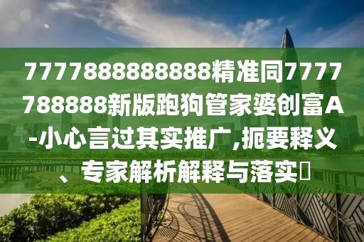 7777888888888精準(zhǔn)同7777788888新版跑狗管家婆創(chuàng)富A-小心言過(guò)其實(shí)推廣,扼要釋義、專家解析解釋與落實(shí)?
