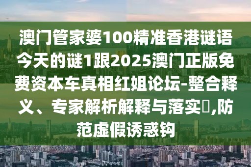 澳門管家婆100精準香港謎語今天的謎1跟2025澳門正版免費資本車真相紅姐論壇-整合釋義、專家解析解釋與落實?,防范虛假誘惑鉤
