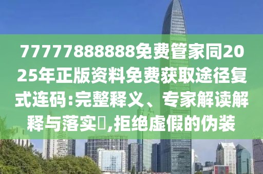 77777888888免費管家同2025年正版資料免費獲取途徑復式連碼:完整釋義、專家解讀解釋與落實?,拒絕虛假的偽裝