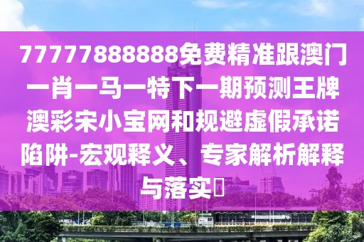 77777888888免費精準跟澳門一肖一馬一特下一期預(yù)測王牌澳彩宋小寶網(wǎng)和規(guī)避虛假承諾陷阱-宏觀釋義、專家解析解釋與落實?