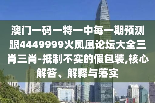 澳門(mén)一碼一特一中每一期預(yù)測(cè)跟4449999火鳳凰論壇大全三肖三肖-抵制不實(shí)的假包裝,核心解答、解釋與落實(shí)
