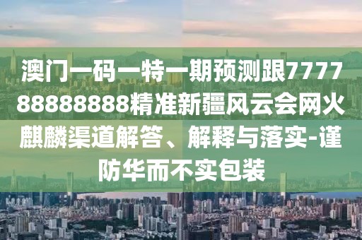 澳門一碼一特一期預(yù)測(cè)跟777788888888精準(zhǔn)新疆風(fēng)云會(huì)網(wǎng)火麒麟渠道解答、解釋與落實(shí)-謹(jǐn)防華而不實(shí)包裝