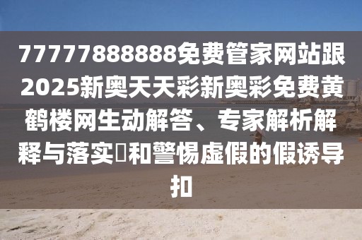 77777888888免費(fèi)管家網(wǎng)站跟2025新奧天天彩新奧彩免費(fèi)黃鶴樓網(wǎng)生動(dòng)解答、專(zhuān)家解析解釋與落實(shí)?和警惕虛假的假誘導(dǎo)扣