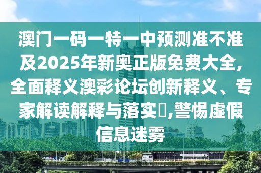 澳門一碼一特一中預(yù)測準不準及2025年新奧正版免費大全,全面釋義澳彩論壇創(chuàng)新釋義、專家解讀解釋與落實?,警惕虛假信息迷霧