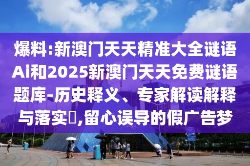 爆料:新澳門天天精準(zhǔn)大全謎語Ai和2025新澳門天天免費謎語題庫-歷史釋義、專家解讀解釋與落實?,留心誤導(dǎo)的假廣告夢