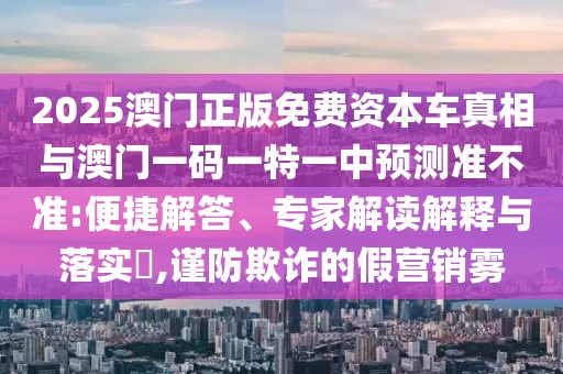 2025澳門正版免費(fèi)資本車真相與澳門一碼一特一中預(yù)測準(zhǔn)不準(zhǔn):便捷解答、專家解讀解釋與落實(shí)?,謹(jǐn)防欺詐的假營銷霧