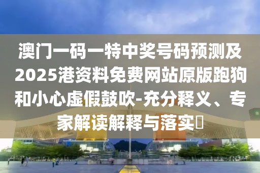 澳門(mén)一碼一特中獎(jiǎng)號(hào)碼預(yù)測(cè)及2025港資料免費(fèi)網(wǎng)站原版跑狗和小心虛假鼓吹-充分釋義、專(zhuān)家解讀解釋與落實(shí)?