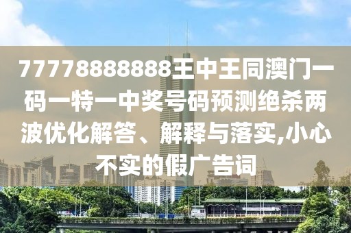 77778888888王中王同澳門一碼一特一中獎號碼預測絕殺兩波優(yōu)化解答、解釋與落實,小心不實的假廣告詞
