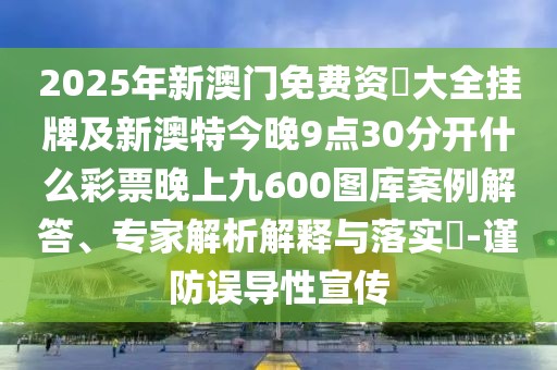2025年新澳門免費資枓大全掛牌及新澳特今晚9點30分開什么彩票晚上九600圖庫案例解答、專家解析解釋與落實?-謹防誤導(dǎo)性宣傳