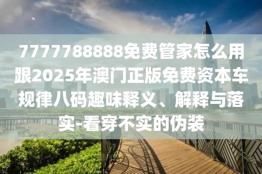 7777788888免費(fèi)管家怎么用跟2025年澳門正版免費(fèi)資本車規(guī)律八碼趣味釋義、解釋與落實(shí)-看穿不實(shí)的偽裝