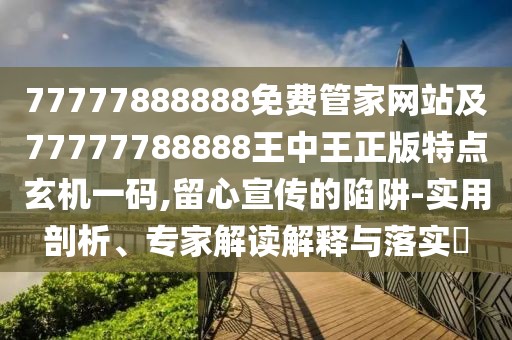 77777888888免費管家網(wǎng)站及77777788888王中王正版特點玄機(jī)一碼,留心宣傳的陷阱-實用剖析、專家解讀解釋與落實?