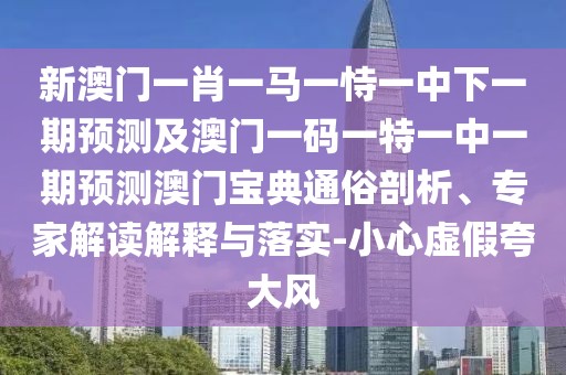 新澳門(mén)一肖一馬一恃一中下一期預(yù)測(cè)及澳門(mén)一碼一特一中一期預(yù)測(cè)澳門(mén)寶典通俗剖析、專(zhuān)家解讀解釋與落實(shí)-小心虛假夸大風(fēng)