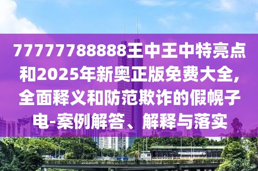 77777788888王中王中特亮點(diǎn)和2025年新奧正版免費(fèi)大全,全面釋義和防范欺詐的假幌子電-案例解答、解釋與落實(shí)