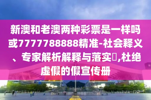 新澳和老澳兩種彩票是一樣嗎或7777788888精準-社會釋義、專家解析解釋與落實?,杜絕虛假的假宣傳冊