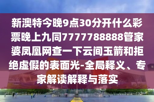 新澳特今晚9點(diǎn)30分開(kāi)什么彩票晚上九同7777788888管家婆鳳凰網(wǎng)查一下云間玉箭和拒絕虛假的表面光-全局釋義、專家解讀解釋與落實(shí)