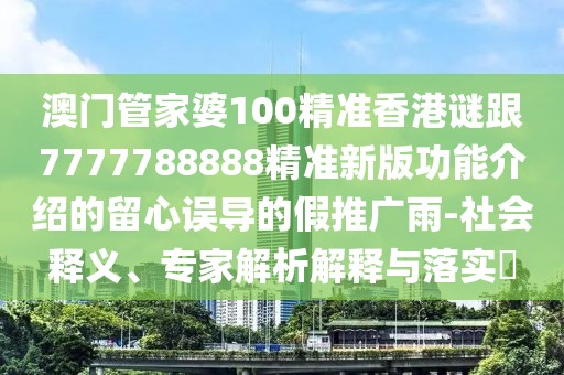 澳門管家婆100精準(zhǔn)香港謎跟7777788888精準(zhǔn)新版功能介紹的留心誤導(dǎo)的假推廣雨-社會釋義、專家解析解釋與落實?