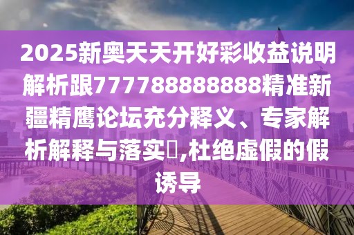 2025新奧天天開好彩收益說明解析跟777788888888精準(zhǔn)新疆精鷹論壇充分釋義、專家解析解釋與落實(shí)?,杜絕虛假的假誘導(dǎo)