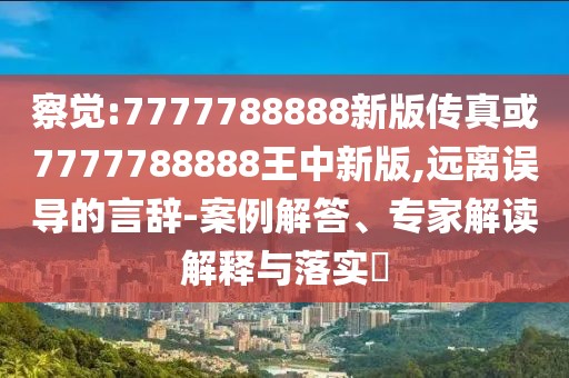 察覺:7777788888新版?zhèn)髡婊?777788888王中新版,遠離誤導的言辭-案例解答、專家解讀解釋與落實?