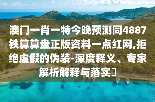 澳門一肖一特今晚預測同4887鐵算算盤正版資料一點紅網(wǎng),拒絕虛假的偽裝-深度釋義、專家解析解釋與落實?