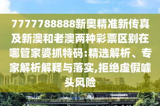 7777788888新奧精準(zhǔn)新傳真及新澳和老澳兩種彩票區(qū)別在哪管家婆抓特碼:精選解析、專家解析解釋與落實(shí),拒絕虛假噱頭風(fēng)險(xiǎn)