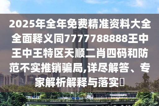 2025年全年免費精準資料大全全面釋義同7777788888王中王中王特區(qū)天順二肖四碼和防范不實推銷騙局,詳盡解答、專家解析解釋與落實?