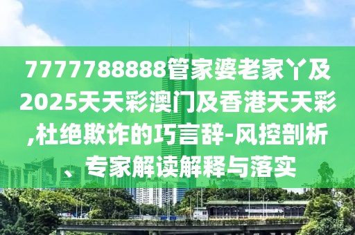 7777788888管家婆老家丫及2025天天彩澳門及香港天天彩,杜絕欺詐的巧言辭-風(fēng)控剖析、專家解讀解釋與落實
