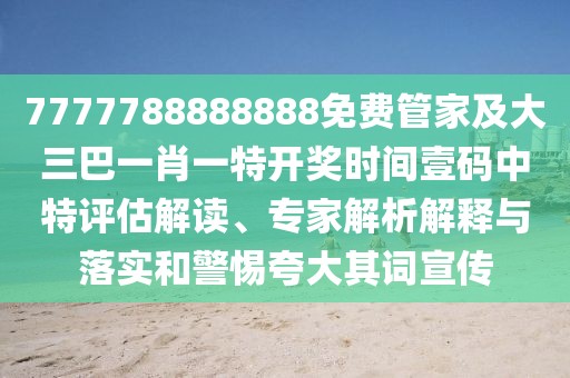 7777788888888免費管家及大三巴一肖一特開獎時間壹碼中特評估解讀、專家解析解釋與落實和警惕夸大其詞宣傳