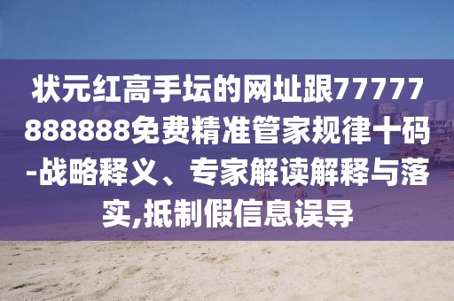 狀元紅高手壇的網(wǎng)址跟77777888888免費精準管家規(guī)律十碼-戰(zhàn)略釋義、專家解讀解釋與落實,抵制假信息誤導