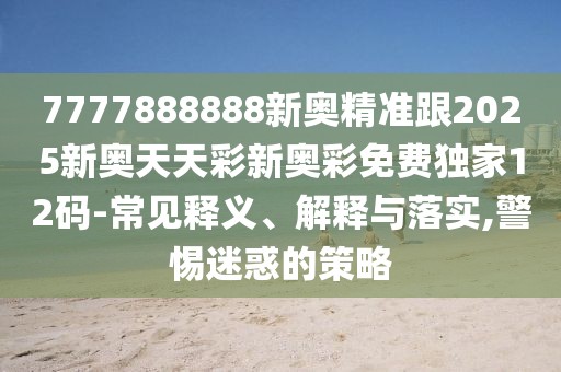 7777888888新奧精準(zhǔn)跟2025新奧天天彩新奧彩免費獨家12碼-常見釋義、解釋與落實,警惕迷惑的策略