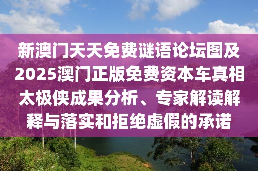 新澳門天天免費(fèi)謎語論壇圖及2025澳門正版免費(fèi)資本車真相太極俠成果分析、專家解讀解釋與落實(shí)和拒絕虛假的承諾