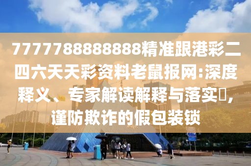 7777788888888精準(zhǔn)跟港彩二四六天天彩資料老鼠報(bào)網(wǎng):深度釋義、專家解讀解釋與落實(shí)?,謹(jǐn)防欺詐的假包裝鎖