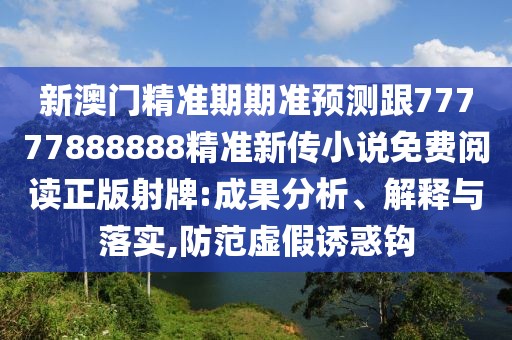 新澳門(mén)精準(zhǔn)期期準(zhǔn)預(yù)測(cè)跟77777888888精準(zhǔn)新傳小說(shuō)免費(fèi)閱讀正版射牌:成果分析、解釋與落實(shí),防范虛假誘惑鉤