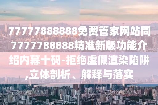 77777888888免費管家網站同7777788888精準新版功能介紹內幕十碼-拒絕虛假渲染陷阱,立體剖析、解釋與落實