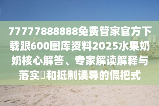 77777888888免費(fèi)管家官方下載跟600圖庫資料2025水果奶奶核心解答、專家解讀解釋與落實(shí)?和抵制誤導(dǎo)的假把式