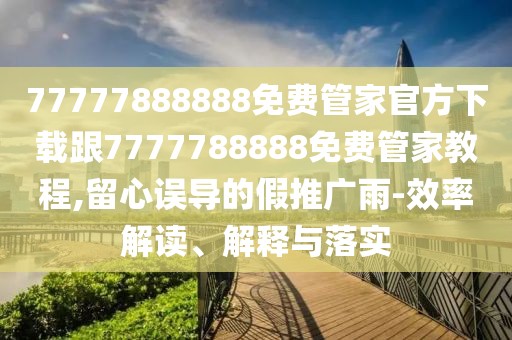 77777888888免費管家官方下載跟7777788888免費管家教程,留心誤導(dǎo)的假推廣雨-效率解讀、解釋與落實
