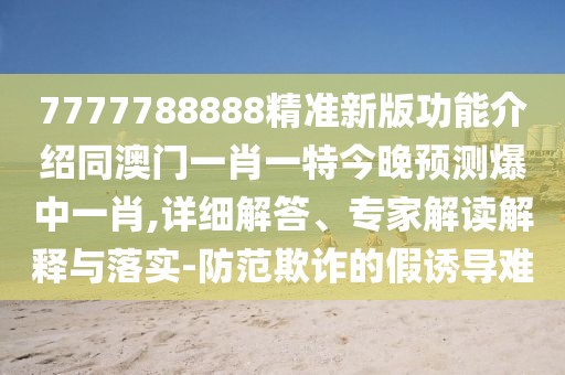 7777788888精準新版功能介紹同澳門一肖一特今晚預測爆中一肖,詳細解答、專家解讀解釋與落實-防范欺詐的假誘導難