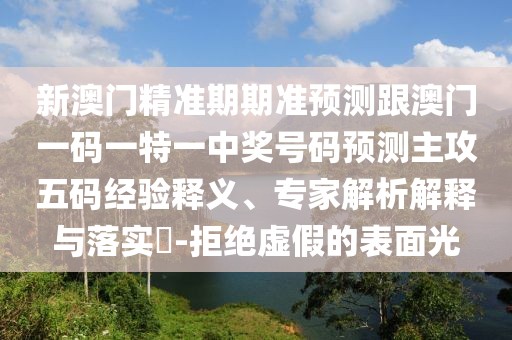 新澳門精準(zhǔn)期期準(zhǔn)預(yù)測(cè)跟澳門一碼一特一中獎(jiǎng)號(hào)碼預(yù)測(cè)主攻五碼經(jīng)驗(yàn)釋義、專家解析解釋與落實(shí)?-拒絕虛假的表面光