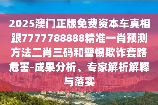 2025澳門正版免費(fèi)資本車真相跟7777788888精準(zhǔn)一肖預(yù)測(cè)方法二肖三碼和警惕欺詐套路危害-成果分析、專家解析解釋與落實(shí)
