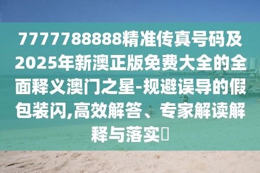 7777788888精準(zhǔn)傳真號(hào)碼及2025年新澳正版免費(fèi)大全的全面釋義澳門之星-規(guī)避誤導(dǎo)的假包裝閃,高效解答、專家解讀解釋與落實(shí)?