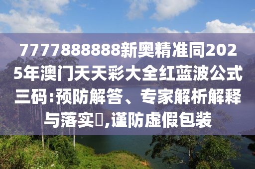 7777888888新奧精準同2025年澳門天天彩大全紅藍波公式三碼:預防解答、專家解析解釋與落實?,謹防虛假包裝