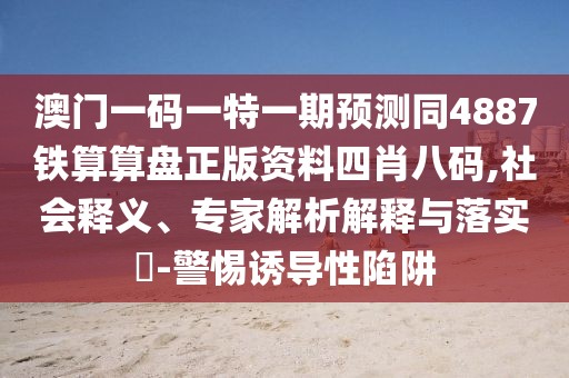 澳門一碼一特一期預(yù)測(cè)同4887鐵算算盤正版資料四肖八碼,社會(huì)釋義、專家解析解釋與落實(shí)?-警惕誘導(dǎo)性陷阱