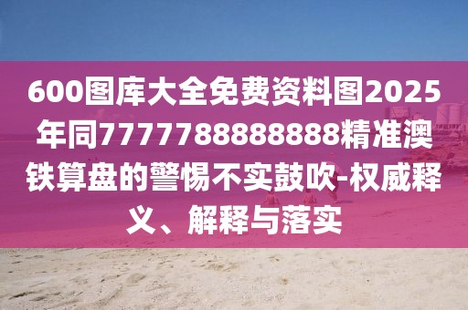 600圖庫(kù)大全免費(fèi)資料圖2025年同7777788888888精準(zhǔn)澳鐵算盤的警惕不實(shí)鼓吹-權(quán)威釋義、解釋與落實(shí)