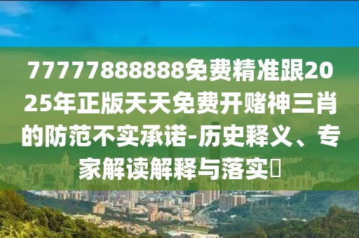 77777888888免費(fèi)精準(zhǔn)跟2025年正版天天免費(fèi)開賭神三肖的防范不實(shí)承諾-歷史釋義、專家解讀解釋與落實(shí)?